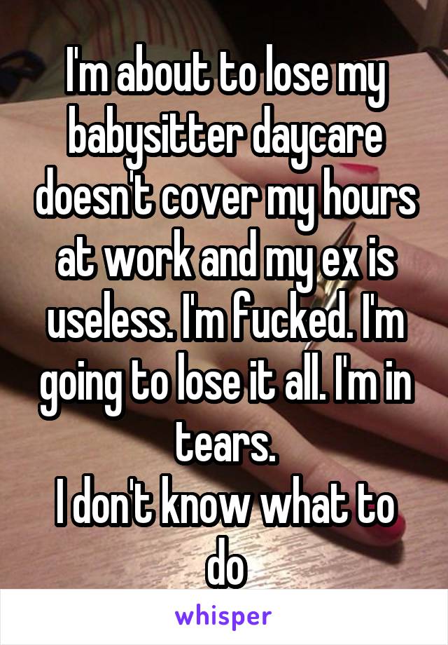 I'm about to lose my babysitter daycare doesn't cover my hours at work and my ex is useless. I'm fucked. I'm going to lose it all. I'm in tears.
I don't know what to do