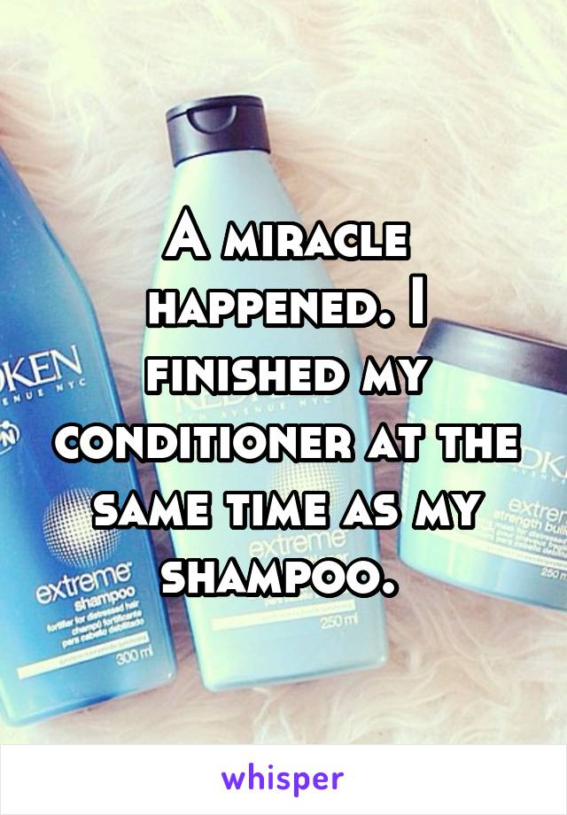 A miracle happened. I finished my conditioner at the same time as my shampoo. 