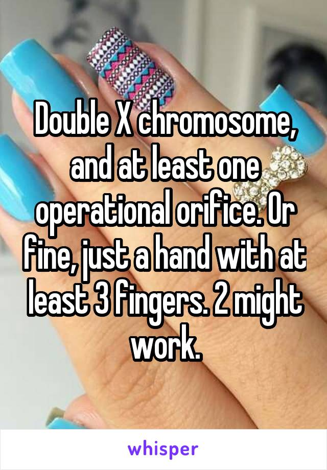 Double X chromosome, and at least one operational orifice. Or fine, just a hand with at least 3 fingers. 2 might work.