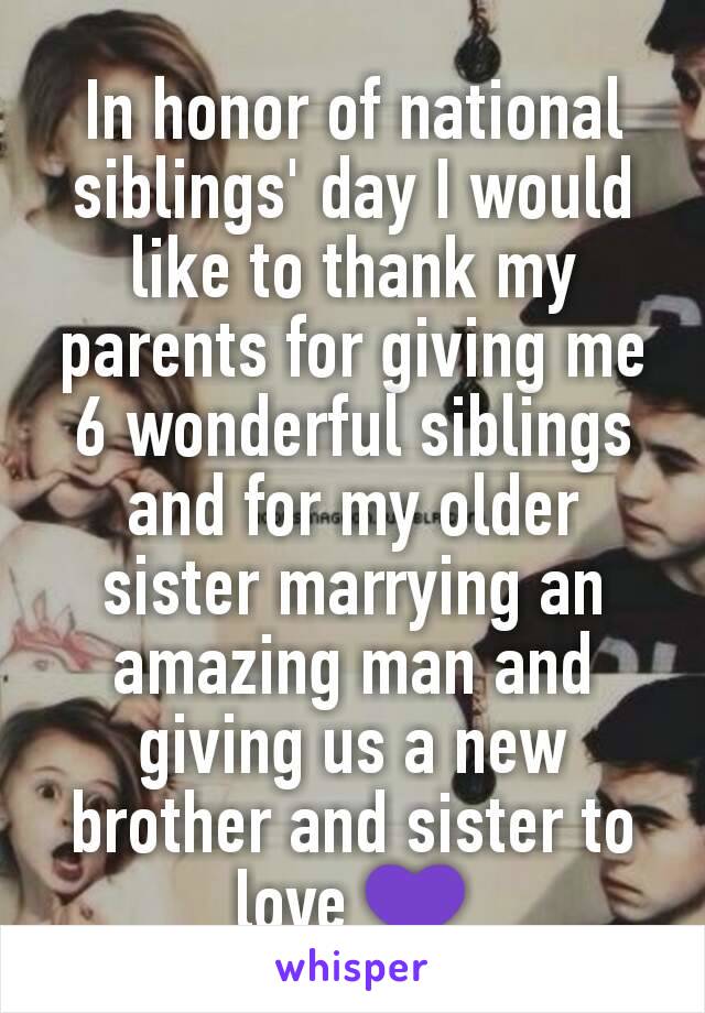 In honor of national siblings' day I would like to thank my parents for giving me 6 wonderful siblings and for my older sister marrying an amazing man and giving us a new brother and sister to love 💜