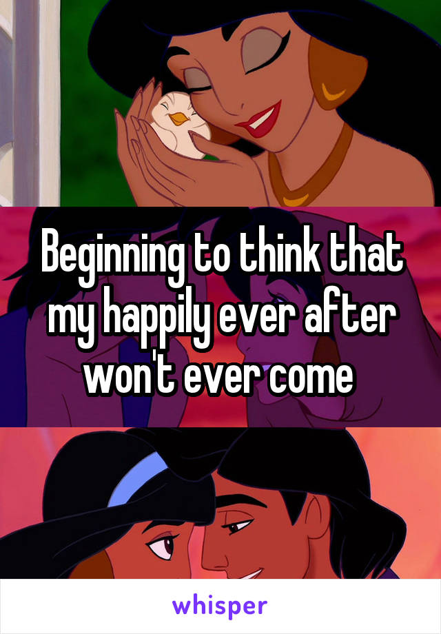 Beginning to think that my happily ever after won't ever come 