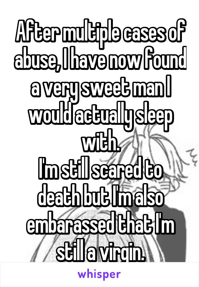 After multiple cases of abuse, I have now found a very sweet man I would actually sleep with.
I'm still scared to death but I'm also embarassed that I'm still a virgin.