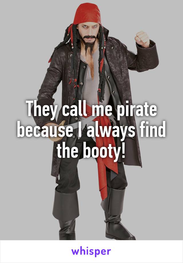 They call me pirate because I always find the booty!