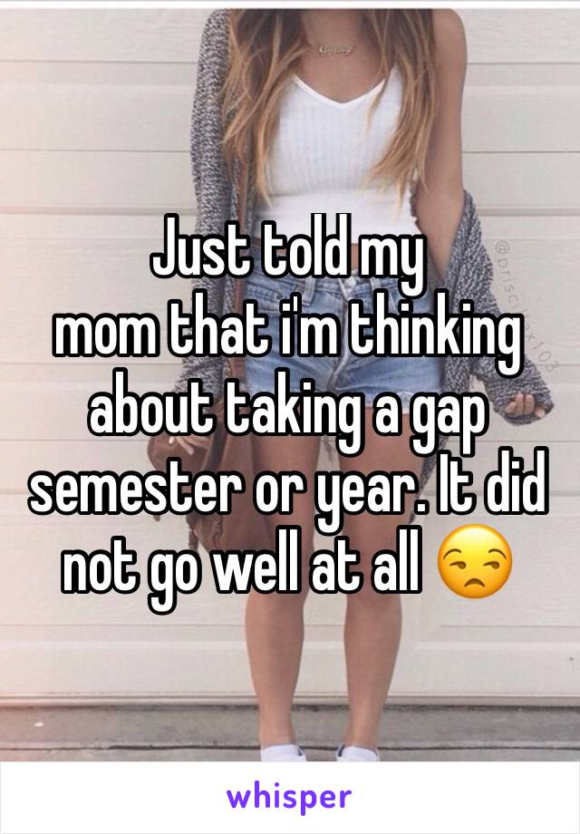 Just told my
mom that i'm thinking about taking a gap semester or year. It did not go well at all 😒