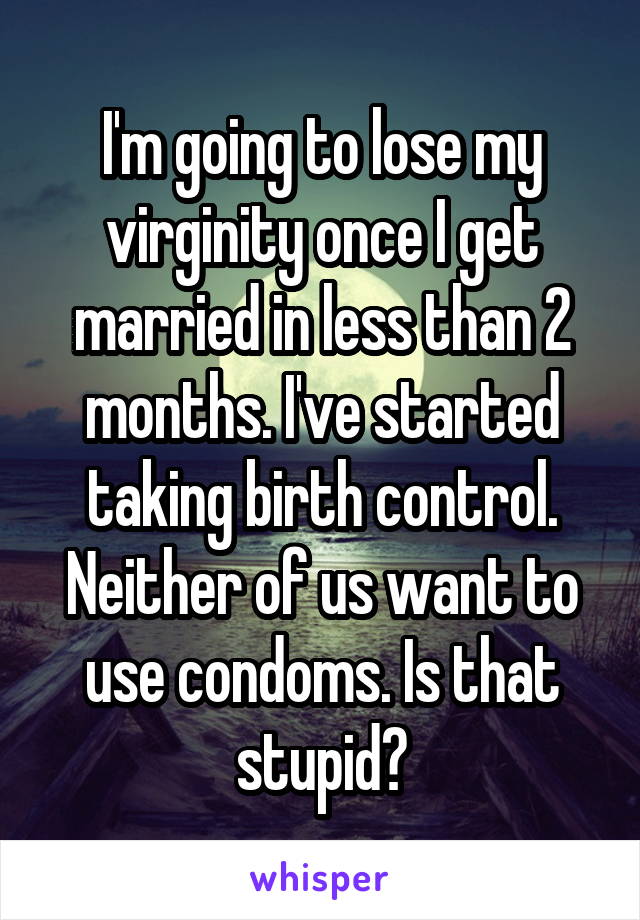 I'm going to lose my virginity once I get married in less than 2 months. I've started taking birth control. Neither of us want to use condoms. Is that stupid?