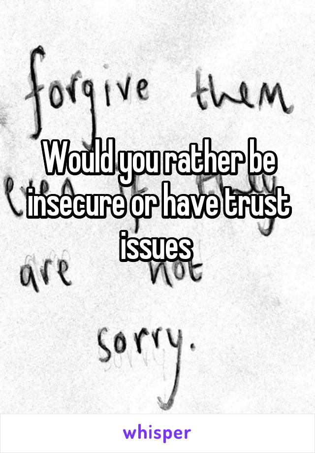 Would you rather be insecure or have trust issues 
