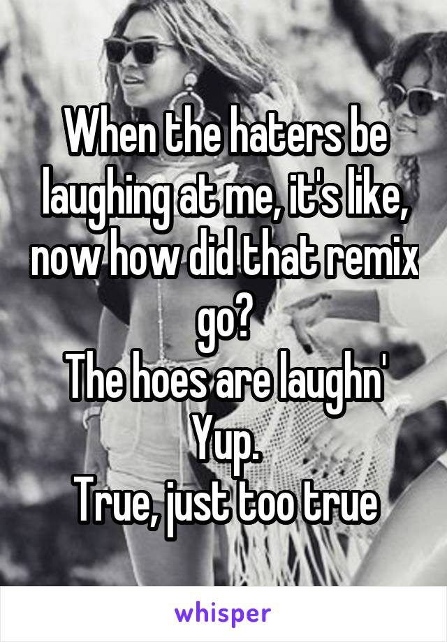 When the haters be laughing at me, it's like, now how did that remix go?
The hoes are laughn'
Yup.
True, just too true