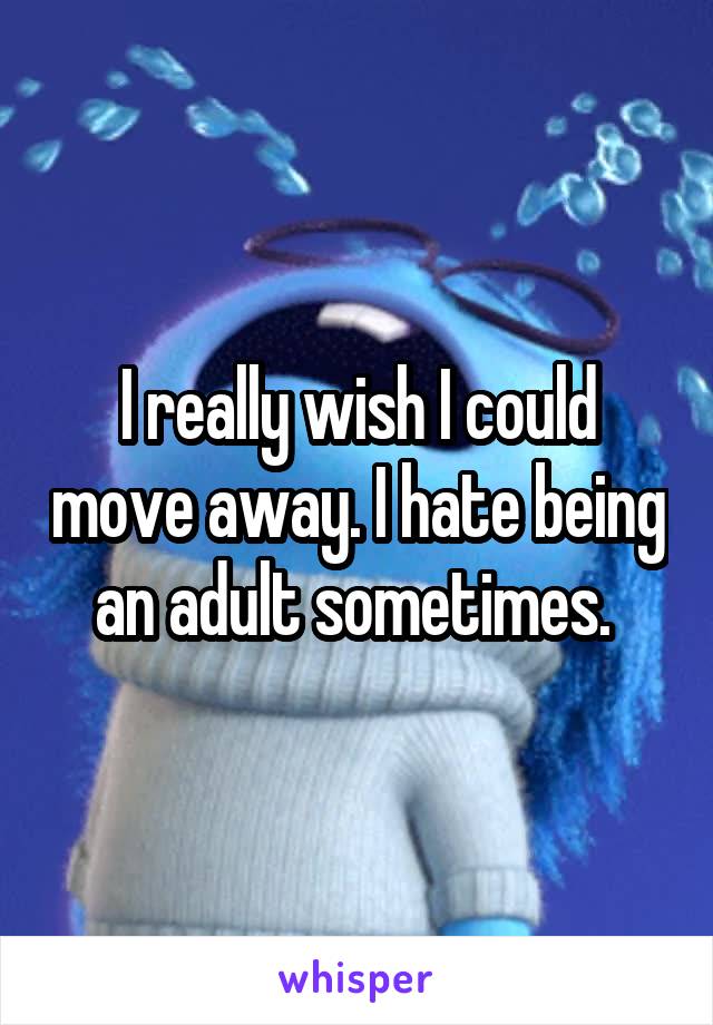 I really wish I could move away. I hate being an adult sometimes. 