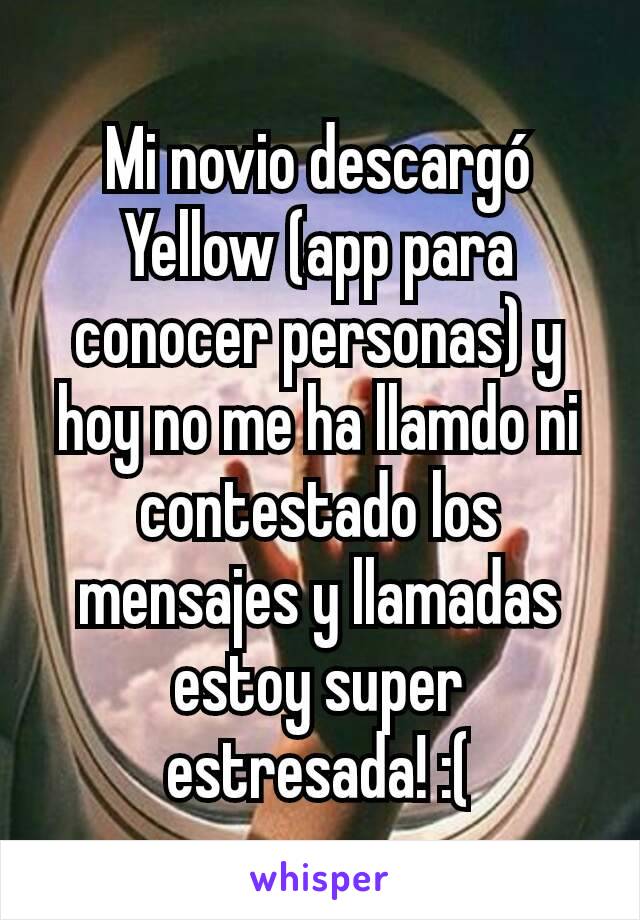 Mi novio descargó Yellow (app para conocer personas) y hoy no me ha llamdo ni contestado los mensajes y llamadas estoy super estresada! :(