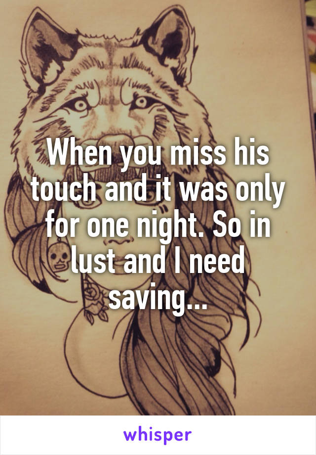 When you miss his touch and it was only for one night. So in lust and I need saving...