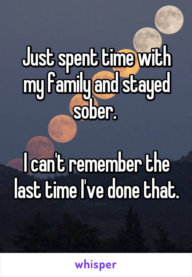 Just spent time with my family and stayed sober. 

I can't remember the last time I've done that.  