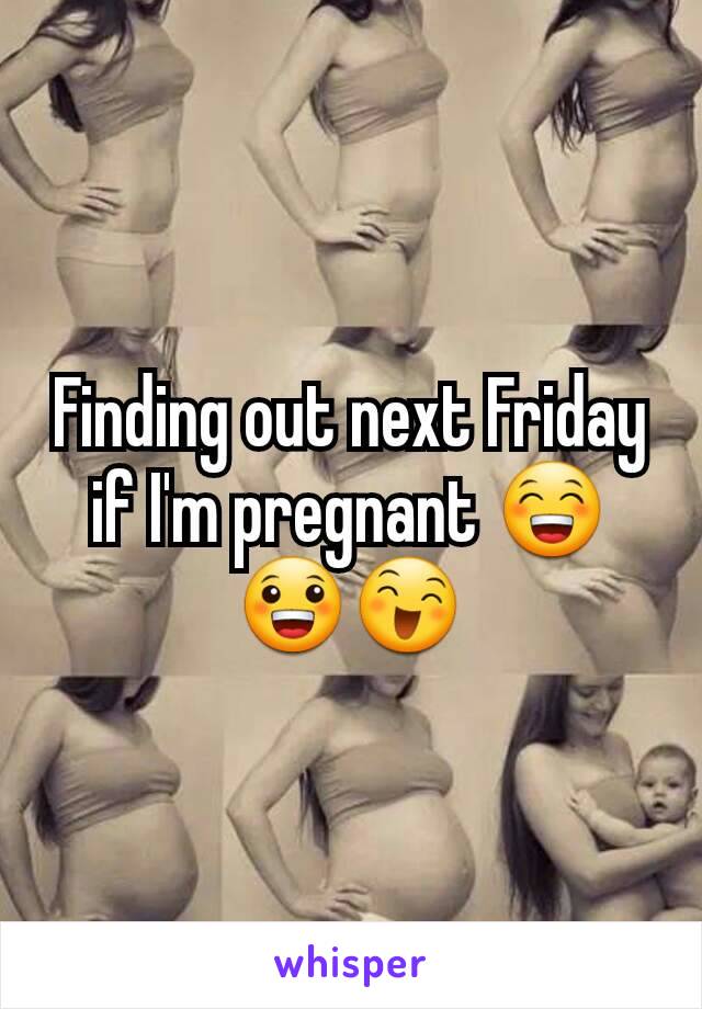 Finding out next Friday if I'm pregnant 😁😀😄