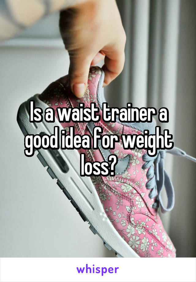 Is a waist trainer a good idea for weight loss?