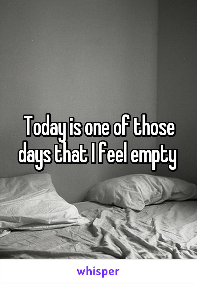 Today is one of those days that I feel empty 