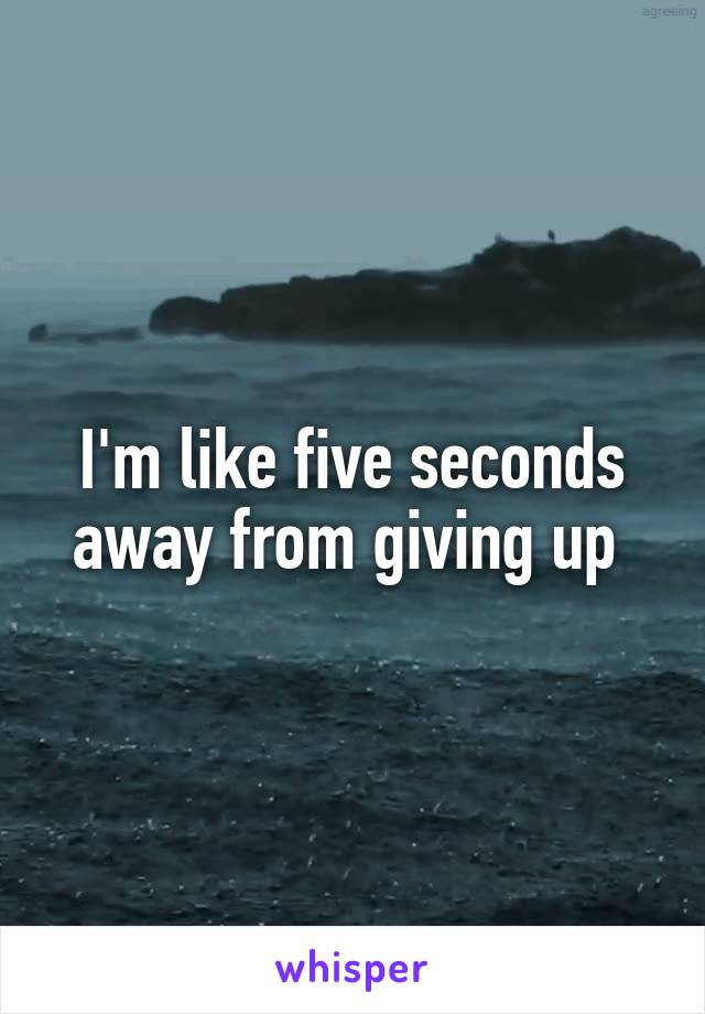 I'm like five seconds away from giving up 