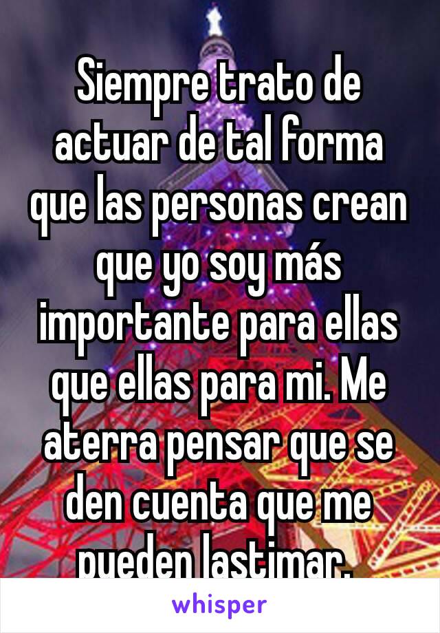 Siempre trato de actuar de tal forma que las personas crean que yo soy más importante para ellas que ellas para mi. Me aterra pensar que se den cuenta que me pueden lastimar. 