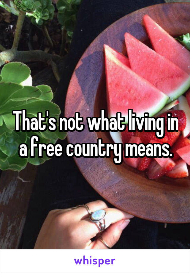 That's not what living in a free country means.