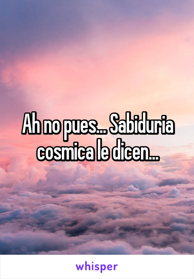 Ah no pues... Sabiduria cosmica le dicen...