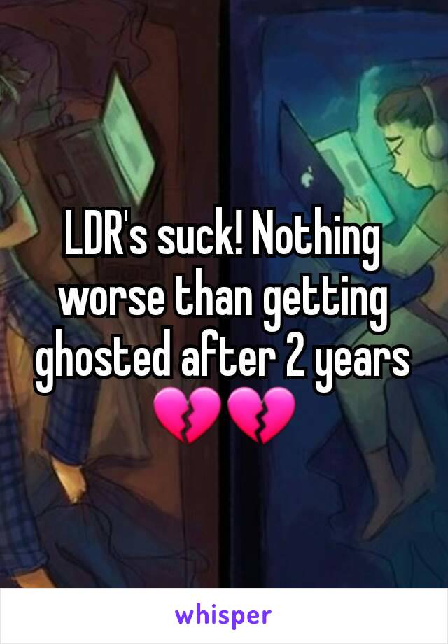 LDR's suck! Nothing worse than getting ghosted after 2 years 💔💔