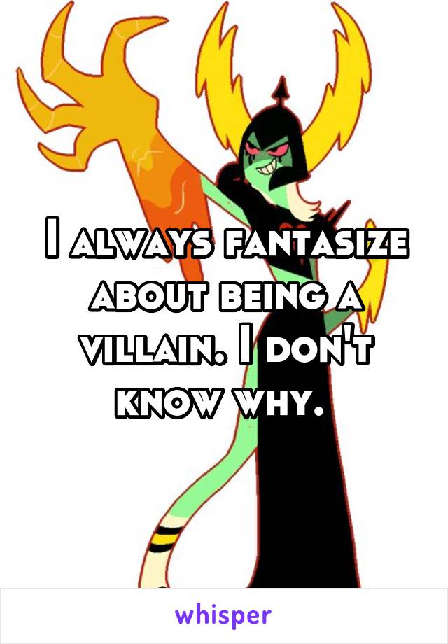 I always fantasize about being a villain. I don't know why. 