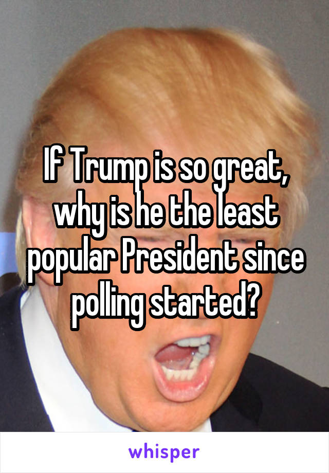 If Trump is so great, why is he the least popular President since polling started?