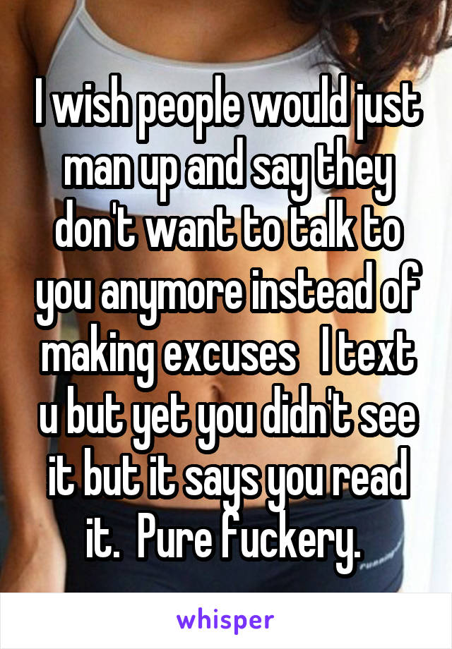 I wish people would just man up and say they don't want to talk to you anymore instead of making excuses   I text u but yet you didn't see it but it says you read it.  Pure fuckery. 