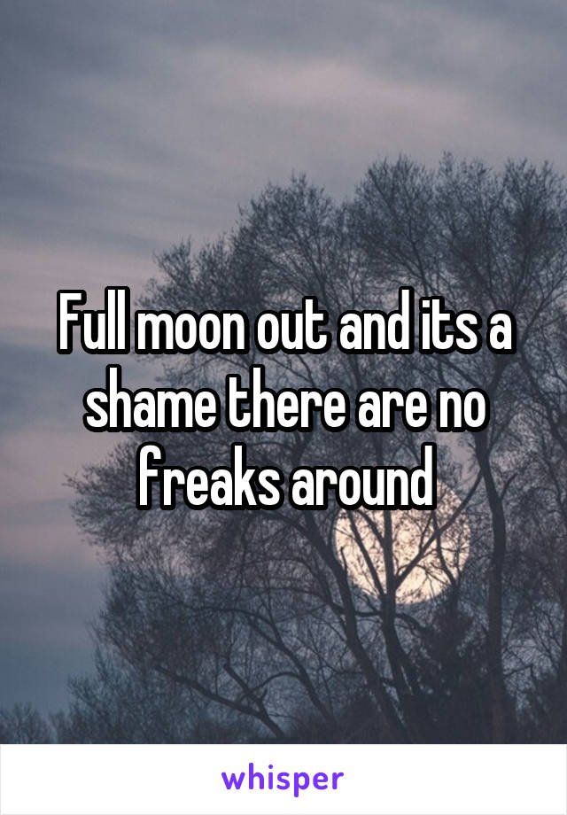 Full moon out and its a shame there are no freaks around