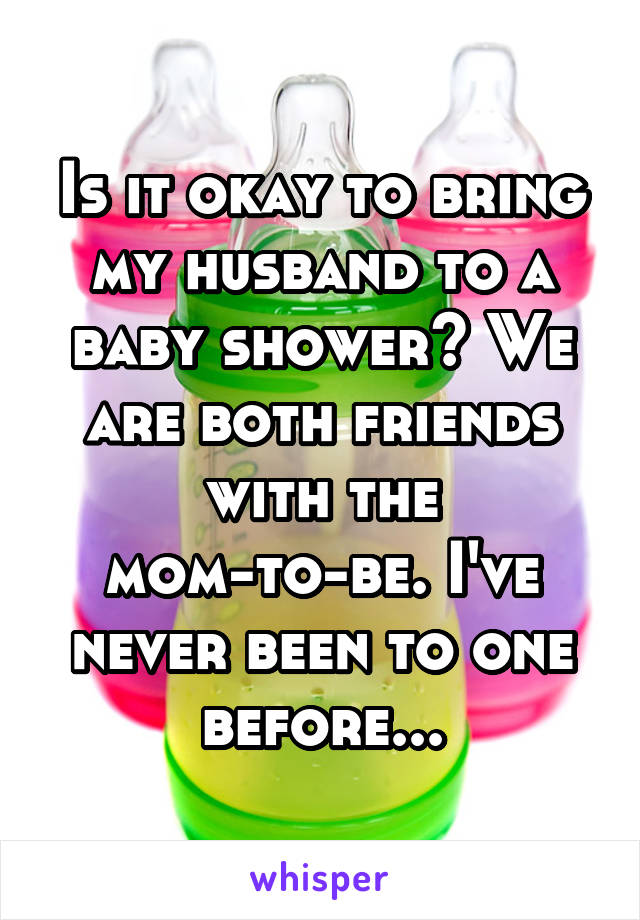 Is it okay to bring my husband to a baby shower? We are both friends with the mom-to-be. I've never been to one before...