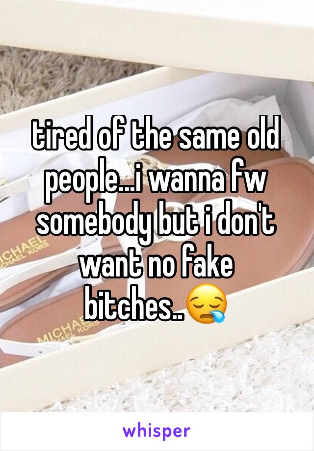 tired of the same old people...i wanna fw somebody but i don't want no fake bitches..😪 