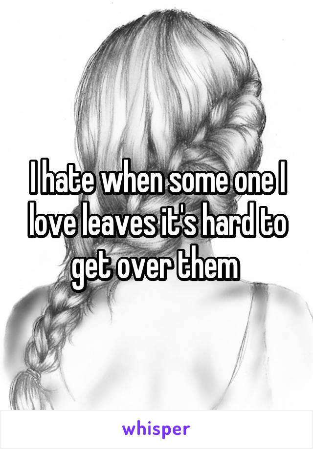 I hate when some one I love leaves it's hard to get over them 