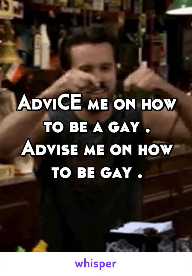 AdviCE me on how to be a gay . Advise me on how to be gay .