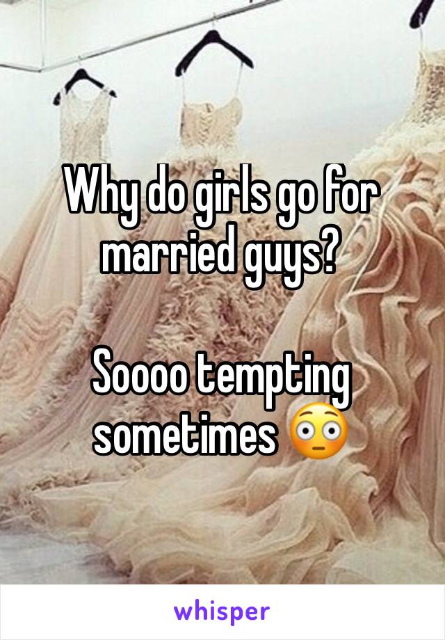 Why do girls go for married guys? 

Soooo tempting sometimes 😳