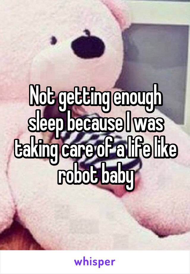 Not getting enough sleep because I was taking care of a life like robot baby