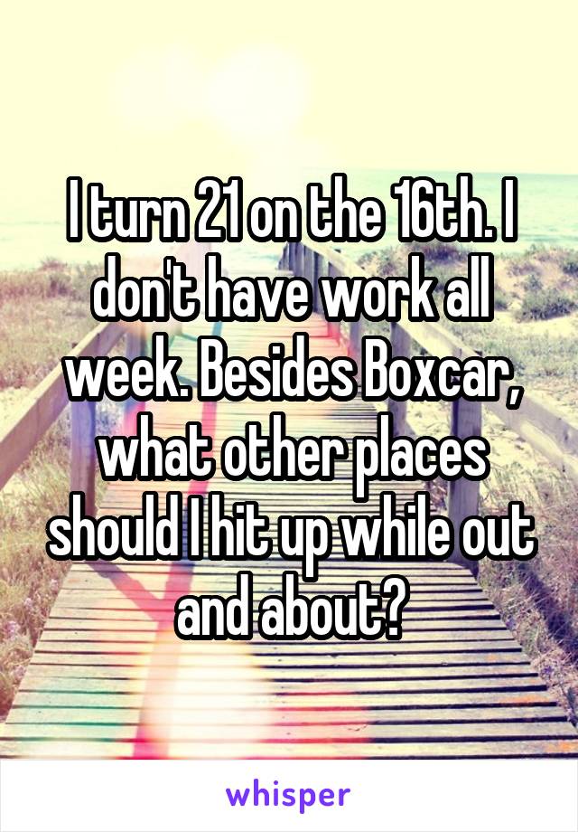 I turn 21 on the 16th. I don't have work all week. Besides Boxcar, what other places should I hit up while out and about?