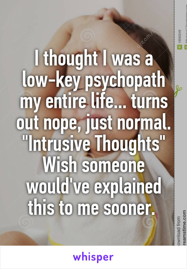 I thought I was a low-key psychopath my entire life... turns out nope, just normal. "Intrusive Thoughts" Wish someone would've explained this to me sooner. 