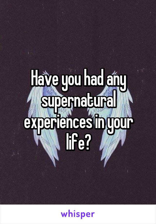 Have you had any supernatural experiences in your life?