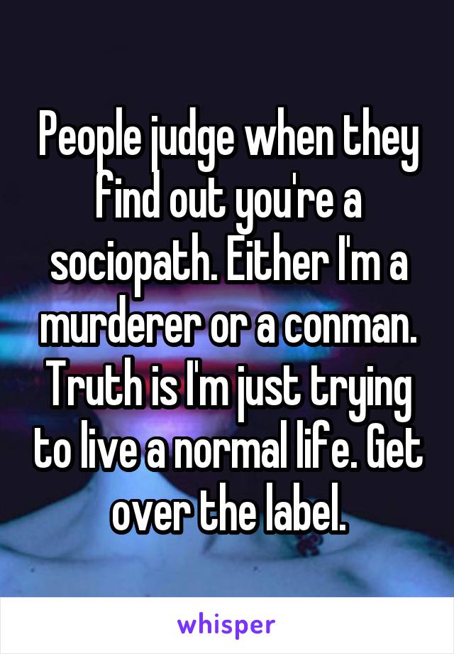 People judge when they find out you're a sociopath. Either I'm a murderer or a conman. Truth is I'm just trying to live a normal life. Get over the label.