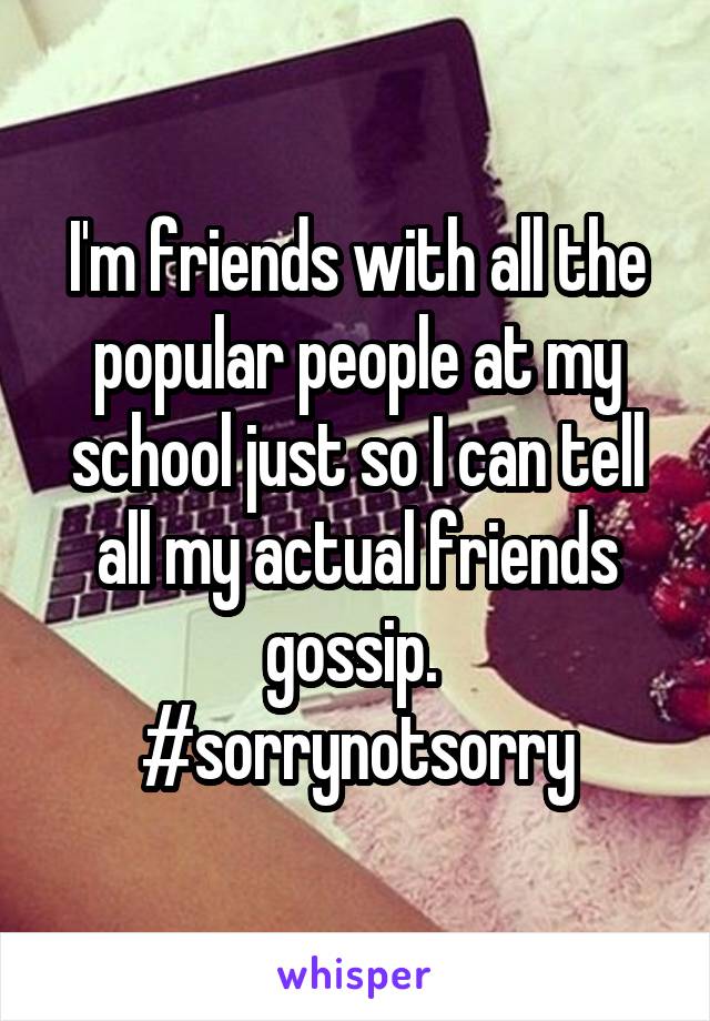 I'm friends with all the popular people at my school just so I can tell all my actual friends gossip. 
#sorrynotsorry