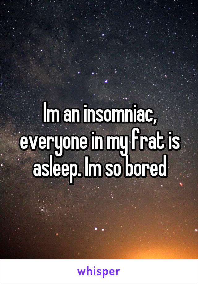 Im an insomniac, everyone in my frat is asleep. Im so bored