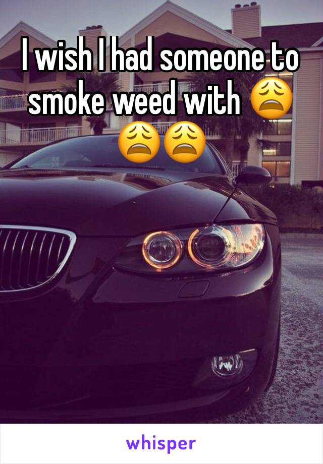 I wish I had someone to smoke weed with 😩😩😩