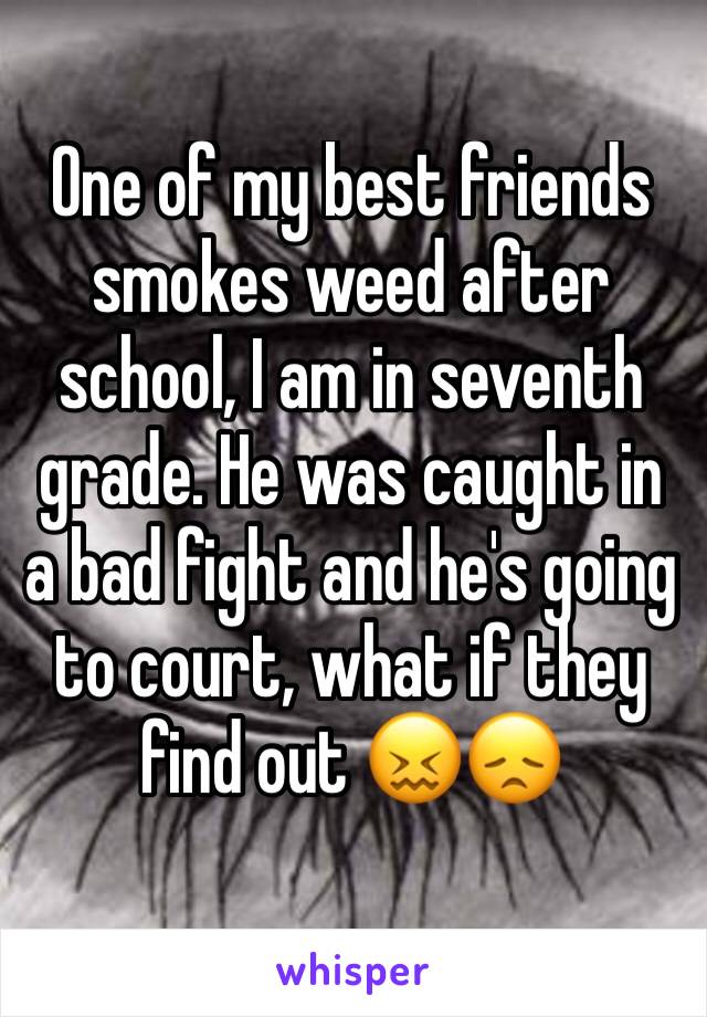 One of my best friends smokes weed after school, I am in seventh grade. He was caught in a bad fight and he's going to court, what if they find out 😖😞