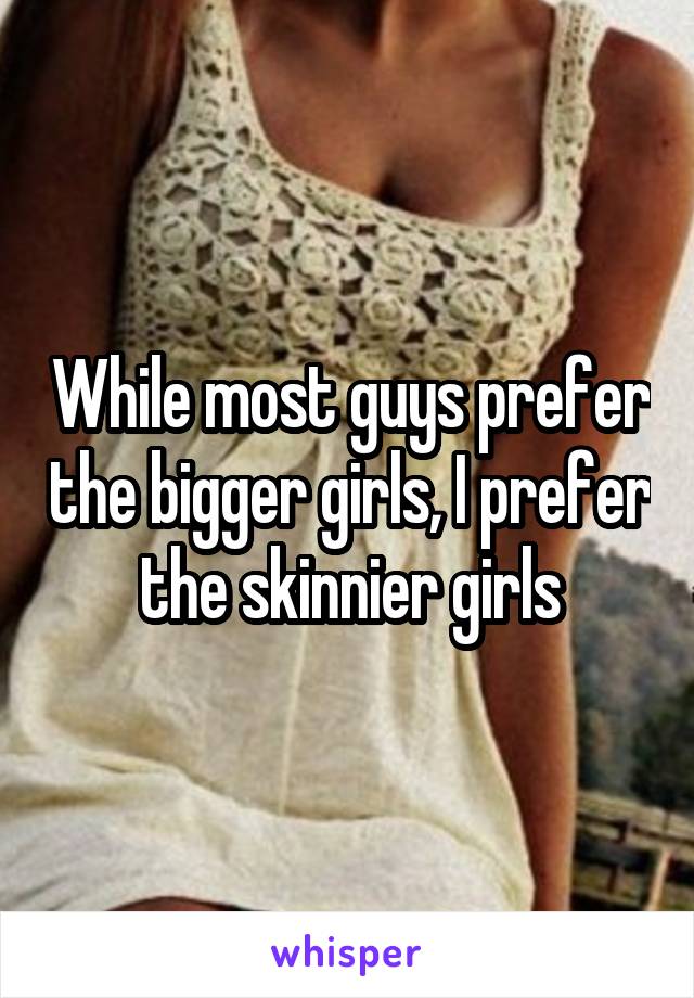 While most guys prefer the bigger girls, I prefer the skinnier girls