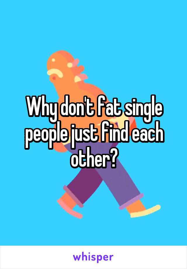 Why don't fat single people just find each other?