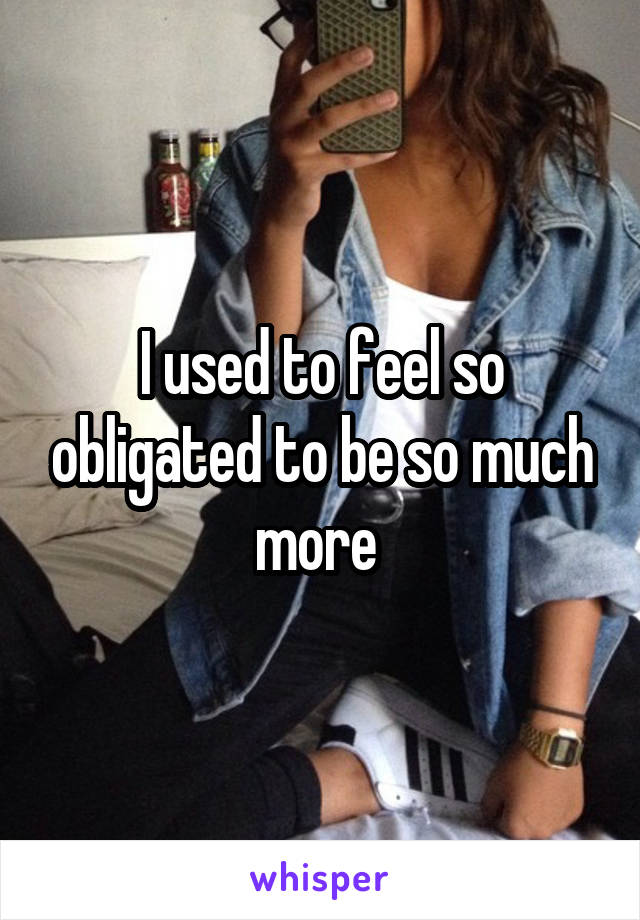 I used to feel so obligated to be so much more 