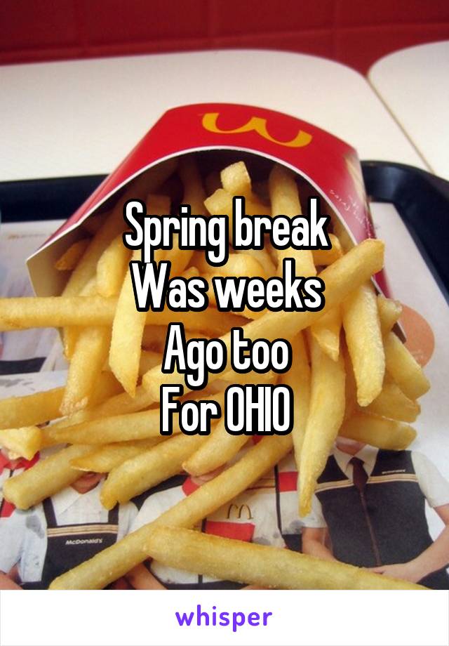 Spring break
Was weeks
Ago too
For OHIO