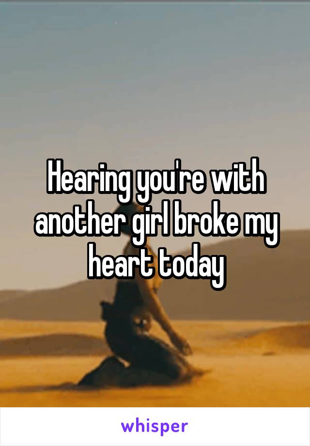 Hearing you're with another girl broke my heart today