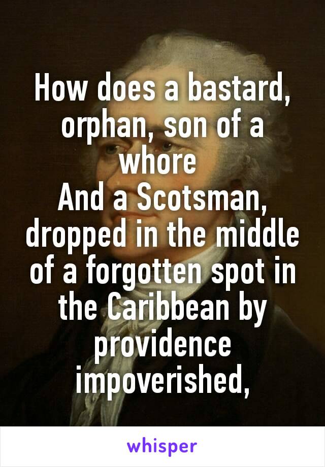 How does a bastard,
orphan, son of a whore 
And a Scotsman, dropped in the middle of a forgotten spot in the Caribbean by providence impoverished,