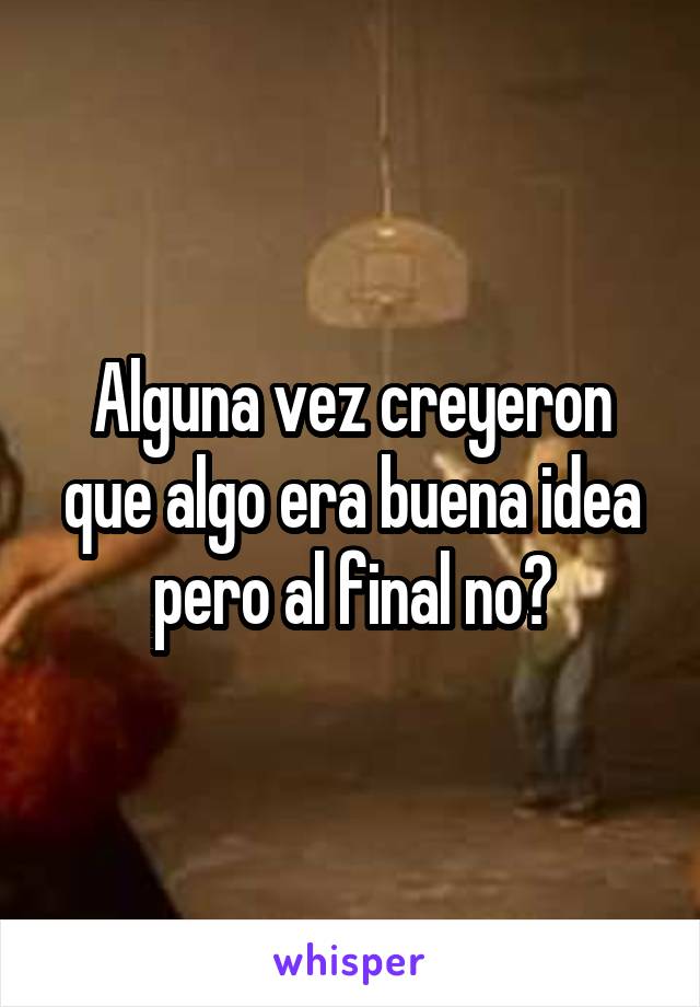 Alguna vez creyeron que algo era buena idea pero al final no?