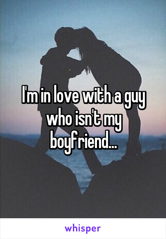 I'm in love with a guy who isn't my boyfriend...