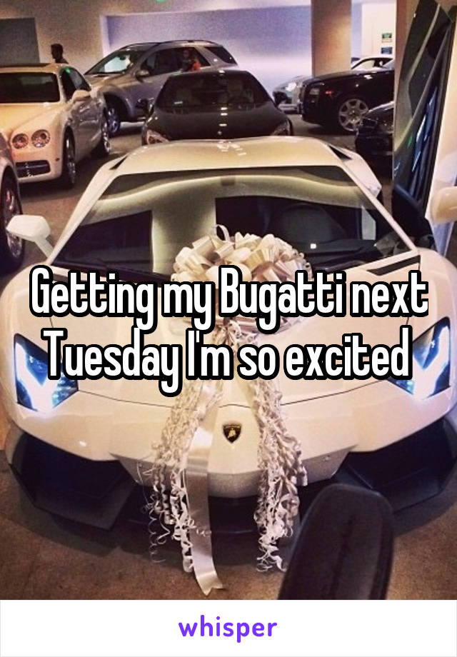 Getting my Bugatti next Tuesday I'm so excited 